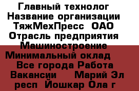 Главный технолог › Название организации ­ ТяжМехПресс, ОАО › Отрасль предприятия ­ Машиностроение › Минимальный оклад ­ 1 - Все города Работа » Вакансии   . Марий Эл респ.,Йошкар-Ола г.